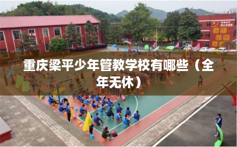 重庆梁平少年管教学校有哪些（全年无休）