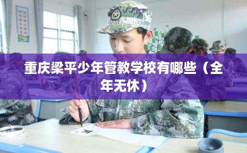 重庆梁平少年管教学校有哪些（全年无休）