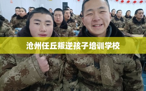 沧州任丘叛逆孩子培训学校