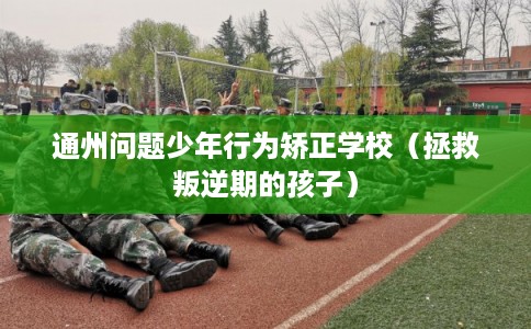 通州问题少年行为矫正学校(拯救叛逆期的孩子) 通州问题少年行为矫正学校(拯救叛逆期的孩子)
