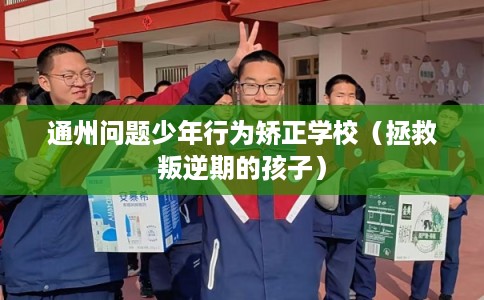 通州问题少年行为矫正学校(拯救叛逆期的孩子) 通州问题少年行为矫正学校(拯救叛逆期的孩子)
