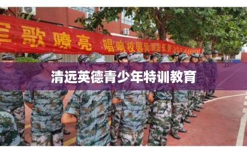 清远英德青少年特训教育 清远英德青少年特训教育