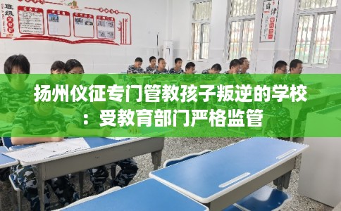 扬州仪征专门管教孩子叛逆的学校：受教育部门严格监管