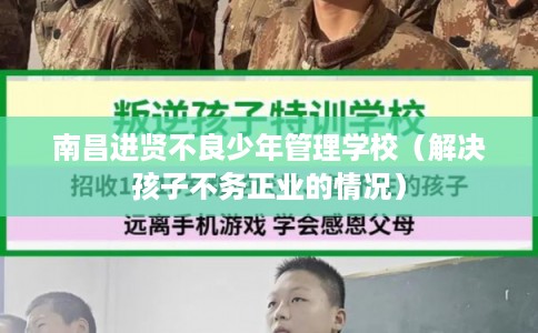 南昌进贤不良少年管理学校（解决孩子不务正业的情况）