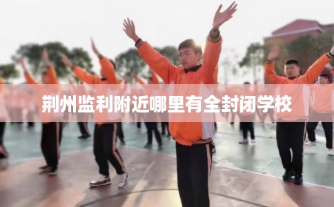 荆州监利附近哪里有全封闭学校