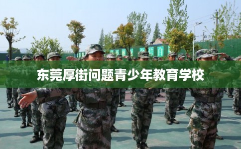 东莞厚街问题青少年教育学校 东莞厚街问题青少年教育学校