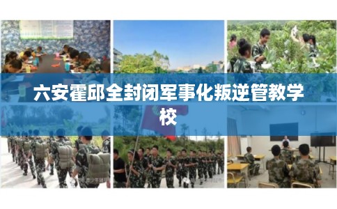 六安霍邱全封闭军事化叛逆管教学校