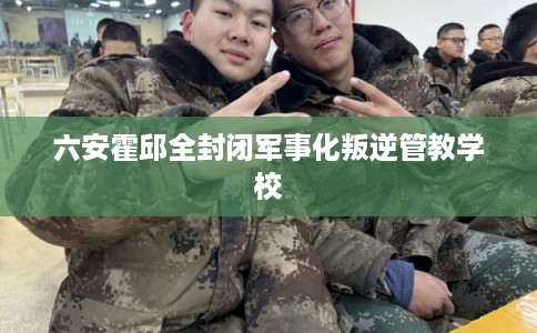 六安霍邱全封闭军事化叛逆管教学校