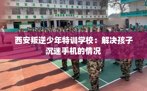 西安叛逆少年特训学校：解决孩子沉迷手机的情况