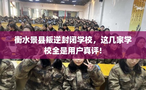 衡水景县叛逆封闭学校，这几家学校全是用户真评!