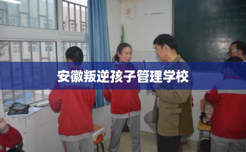 安徽叛逆孩子管理学校
