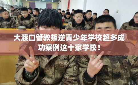大渡口管教叛逆青少年学校超多成功案例这十家学校！
