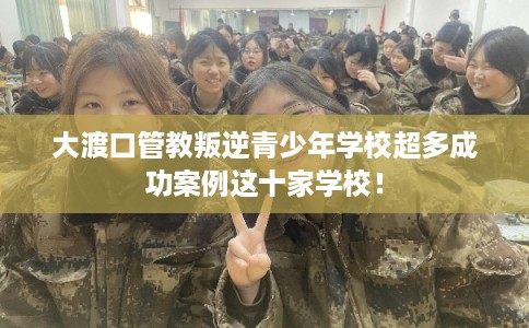 大渡口管教叛逆青少年学校超多成功案例这十家学校！