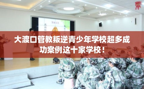 大渡口管教叛逆青少年学校超多成功案例这十家学校！