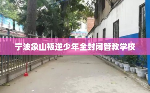 宁波象山叛逆少年全封闭管教学校