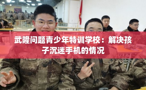 武隆问题青少年特训学校:解决孩子沉迷手机的情况 武隆问题青少年特训学校:解决孩子沉迷手机的情况