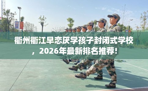 衢州衢江早恋厌学孩子封闭式学校,2026年最新排名推荐! 衢州衢江早恋厌学孩子封闭式学校,2026年最新排名推荐!