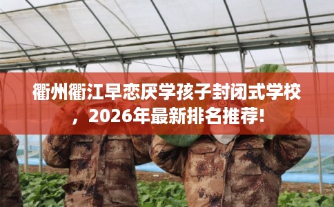 衢州衢江早恋厌学孩子封闭式学校,2026年最新排名推荐! 衢州衢江早恋厌学孩子封闭式学校,2026年最新排名推荐!