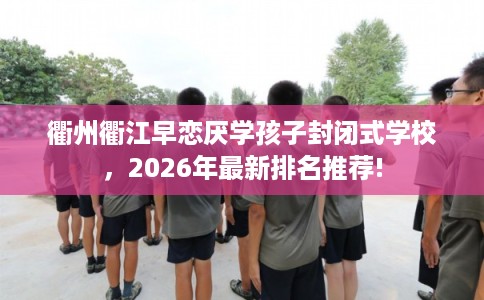 衢州衢江早恋厌学孩子封闭式学校,2026年最新排名推荐! 衢州衢江早恋厌学孩子封闭式学校,2026年最新排名推荐!