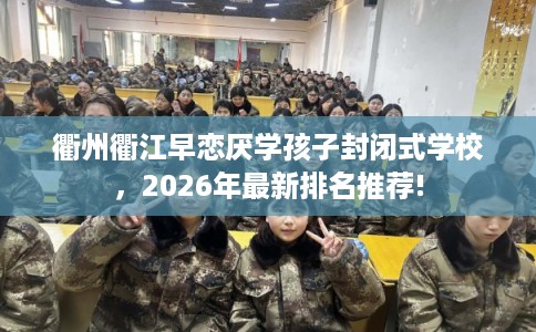 衢州衢江早恋厌学孩子封闭式学校，2026年最新排名推荐!
