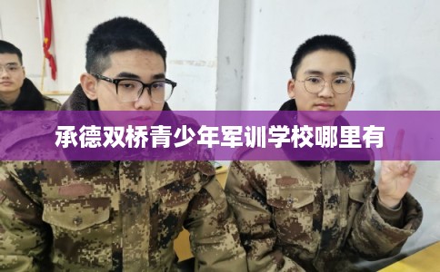 承德双桥青少年军训学校哪里有 承德双桥青少年军训学校哪里有