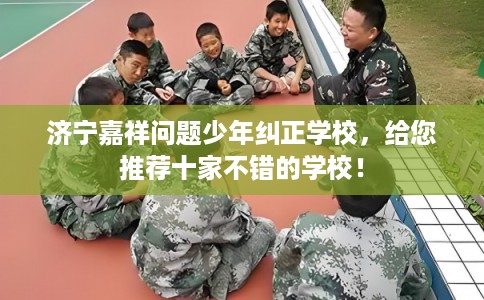 济宁嘉祥问题少年纠正学校，给您推荐十家不错的学校！