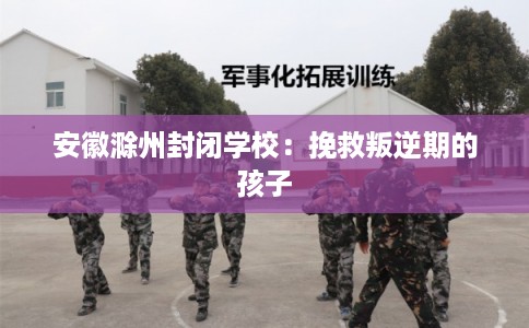 安徽滁州封闭学校：挽救叛逆期的孩子