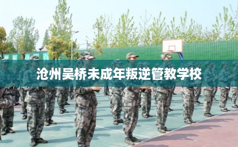 沧州吴桥未成年叛逆管教学校