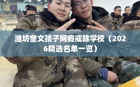 潍坊奎文孩子网瘾戒除学校（2026精选名单一览）