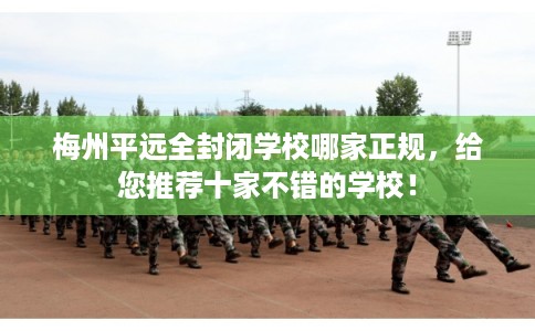 梅州平远全封闭学校哪家正规，给您推荐十家不错的学校！
