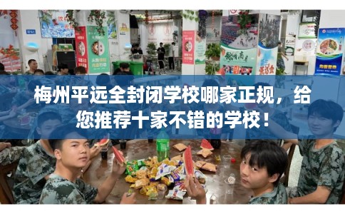 梅州平远全封闭学校哪家正规，给您推荐十家不错的学校！