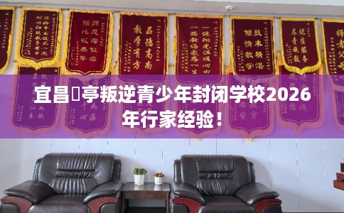 宜昌猇亭叛逆青少年封闭学校2026年行家经验! 宜昌猇亭叛逆青少年封闭学校2026年行家经验!