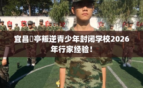宜昌猇亭叛逆青少年封闭学校2026年行家经验！