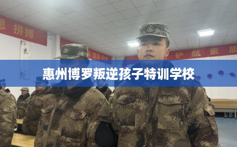惠州博罗叛逆孩子特训学校