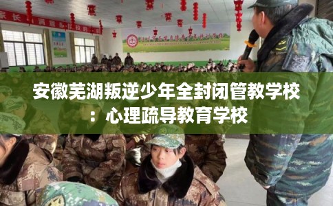 安徽芜湖叛逆少年全封闭管教学校:心理疏导教育学校 安徽芜湖叛逆少年全封闭管教学校:心理疏导教育学校