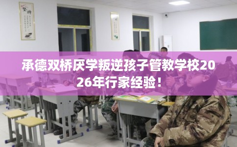 承德双桥厌学叛逆孩子管教学校2026年行家经验! 承德双桥厌学叛逆孩子管教学校2026年行家经验!