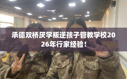 承德双桥厌学叛逆孩子管教学校2026年行家经验! 承德双桥厌学叛逆孩子管教学校2026年行家经验!