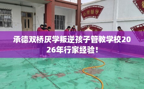 承德双桥厌学叛逆孩子管教学校2026年行家经验！