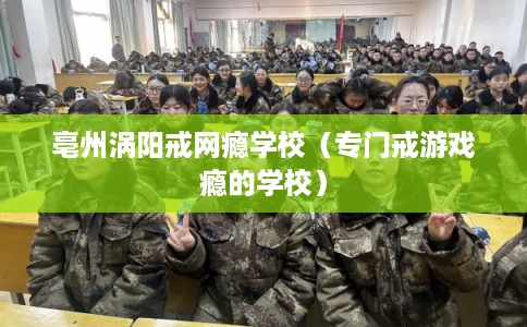 亳州涡阳戒网瘾学校（专门戒游戏瘾的学校）