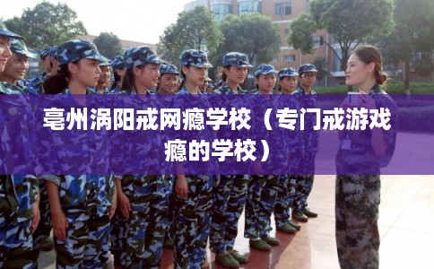 亳州涡阳戒网瘾学校（专门戒游戏瘾的学校）