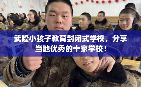 武隆小孩子教育封闭式学校，分享当地优秀的十家学校！