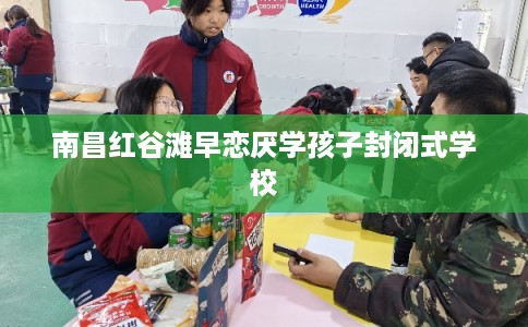 南昌红谷滩早恋厌学孩子封闭式学校