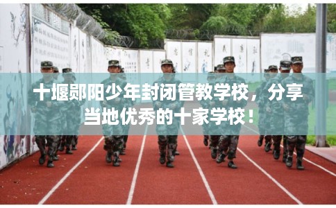 十堰郧阳少年封闭管教学校，分享当地优秀的十家学校！