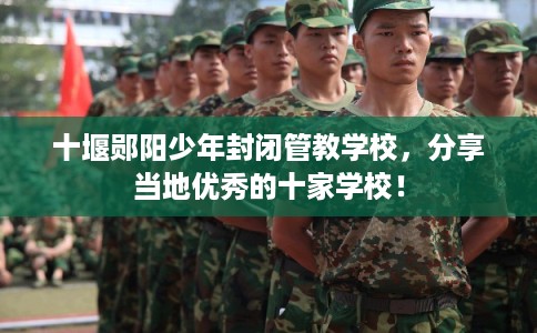 十堰郧阳少年封闭管教学校，分享当地优秀的十家学校！