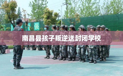 南昌县孩子叛逆送封闭学校