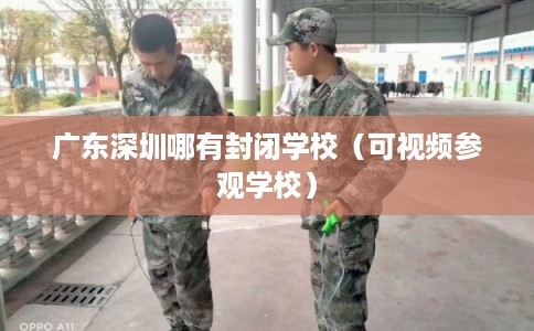 广东深圳哪有封闭学校(可视频参观学校) 广东深圳哪有封闭学校(可视频参观学校)