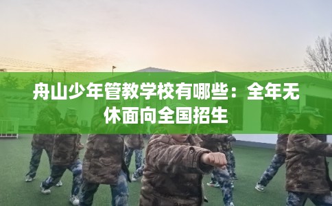 舟山少年管教学校有哪些：全年无休面向全国招生