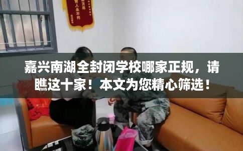 嘉兴南湖全封闭学校哪家正规，请瞧这十家！本文为您精心筛选！
