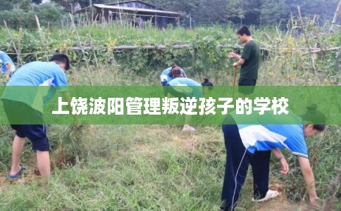 上饶波阳管理叛逆孩子的学校