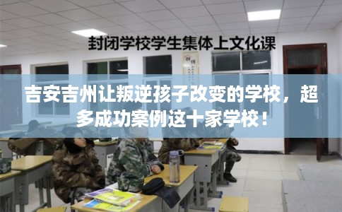 吉安吉州让叛逆孩子改变的学校，超多成功案例这十家学校！